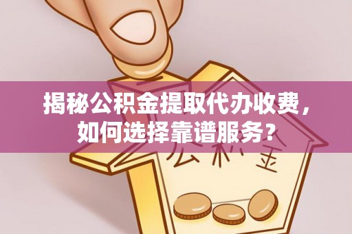 马村揭秘公积金提取代办收费，如何选择靠谱服务？