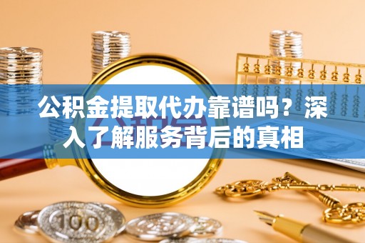 马村公积金提取代办靠谱吗？深入了解服务背后的真相