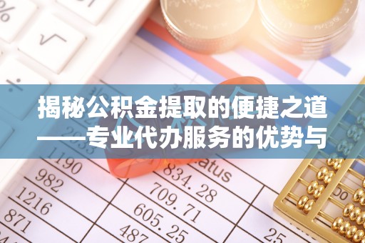 马村揭秘公积金提取的便捷之道——专业代办服务的优势与选择