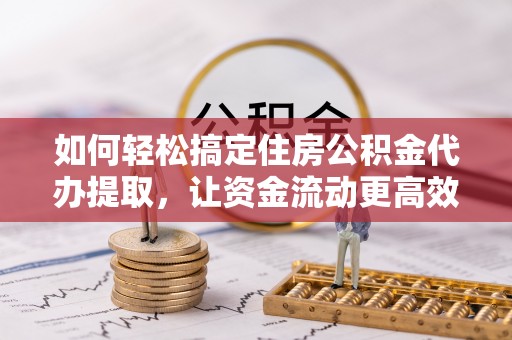 马村如何轻松搞定住房公积金代办提取，让资金流动更高效