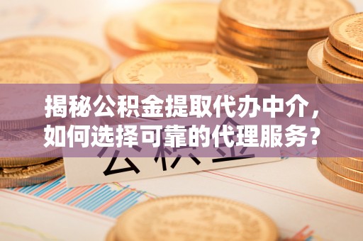 马村揭秘公积金提取代办中介，如何选择可靠的代理服务？