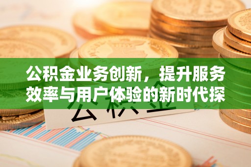 马村公积金业务创新，提升服务效率与用户体验的新时代探索
