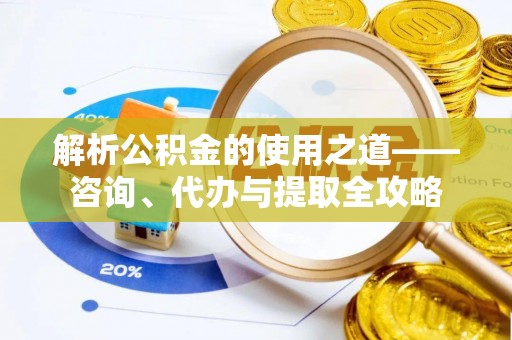 马村解析公积金的使用之道——咨询、代办与提取全攻略