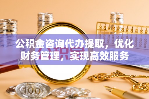 马村公积金咨询代办提取，优化财务管理，实现高效服务