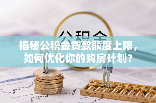 马村揭秘公积金贷款额度上限，如何优化你的购房计划？