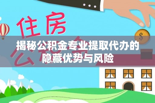 马村揭秘公积金专业提取代办的隐藏优势与风险