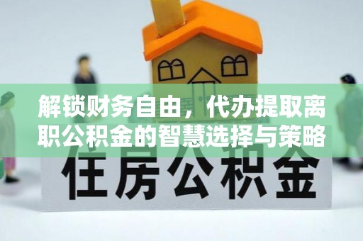 马村解锁财务自由，代办提取离职公积金的智慧选择与策略