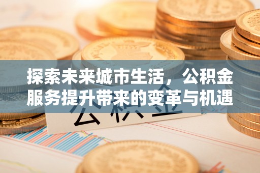 马村探索未来城市生活，公积金服务提升带来的变革与机遇
