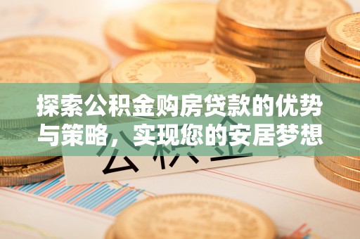 马村探索公积金购房贷款的优势与策略，实现您的安居梦想