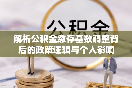 马村解析公积金缴存基数调整背后的政策逻辑与个人影响