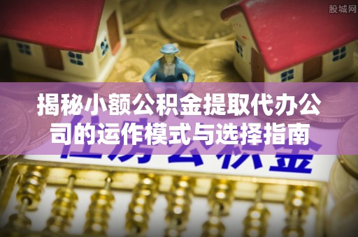 马村揭秘小额公积金提取代办公司的运作模式与选择指南