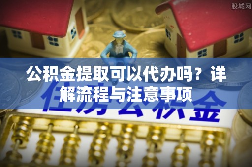 马村公积金提取可以代办吗？详解流程与注意事项