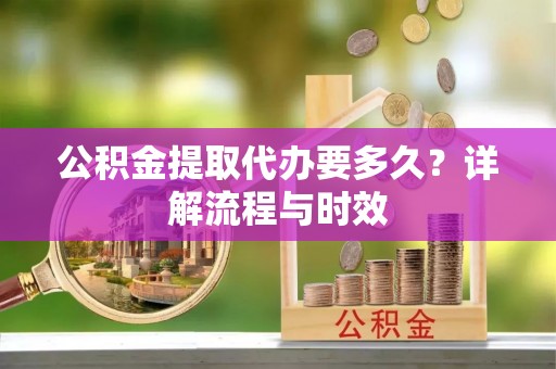 马村公积金提取代办要多久？详解流程与时效