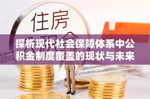 马村探析现代社会保障体系中公积金制度覆盖的现状与未来