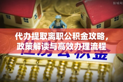 马村代办提取离职公积金攻略，政策解读与高效办理流程