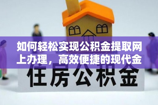 马村如何轻松实现公积金提取网上办理，高效便捷的现代金融服务
