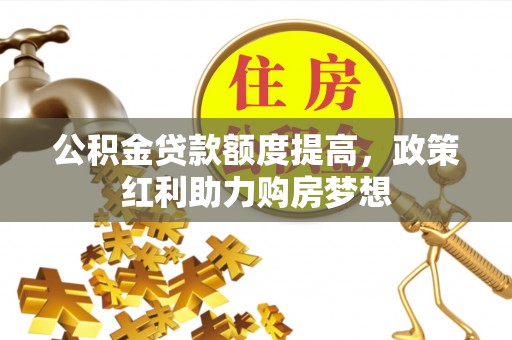 马村公积金贷款额度提高，政策红利助力购房梦想