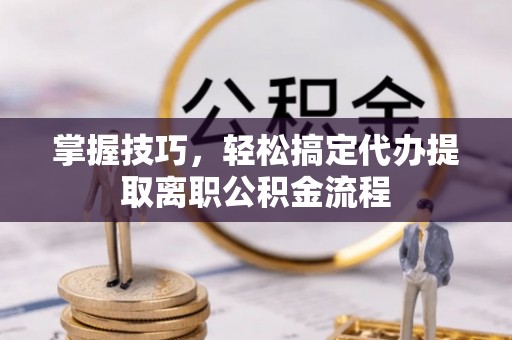 马村掌握技巧，轻松搞定代办提取离职公积金流程