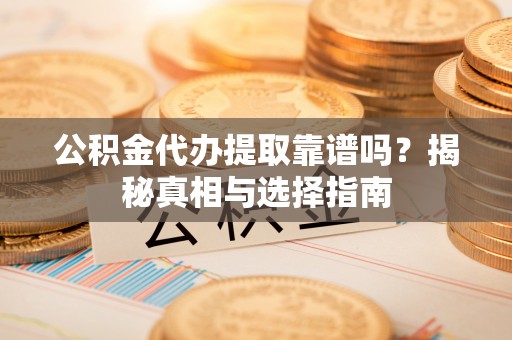 马村公积金代办提取靠谱吗？揭秘真相与选择指南