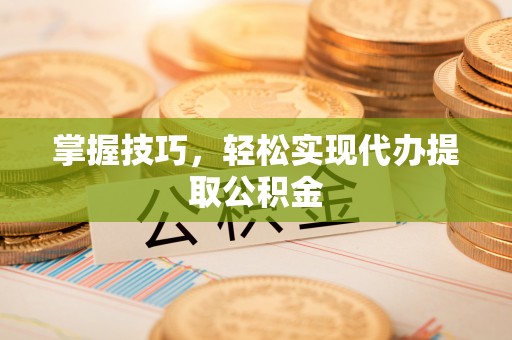 马村掌握技巧，轻松实现代办提取公积金