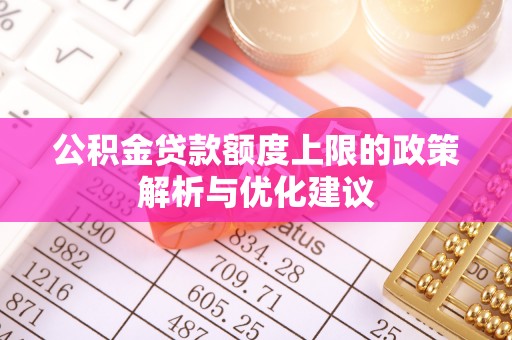 马村公积金贷款额度上限的政策解析与优化建议