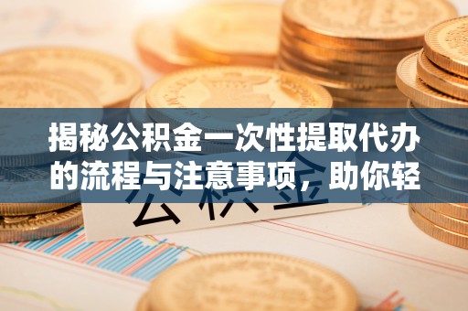 马村揭秘公积金一次性提取代办的流程与注意事项，助你轻松搞定财务规划
