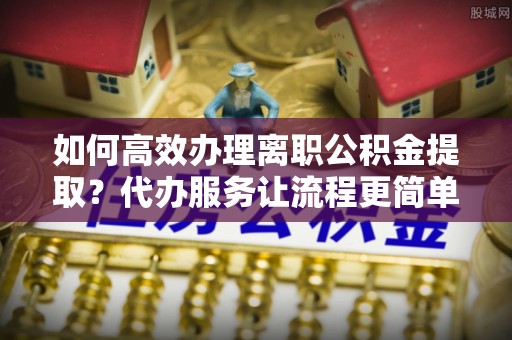 马村如何高效办理离职公积金提取？代办服务让流程更简单