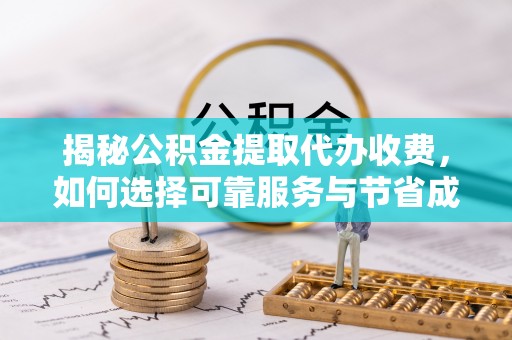 马村揭秘公积金提取代办收费，如何选择可靠服务与节省成本？