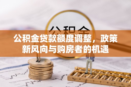 马村公积金贷款额度调整，政策新风向与购房者的机遇