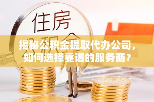 马村揭秘公积金提取代办公司，如何选择靠谱的服务商？