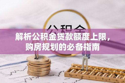 马村解析公积金贷款额度上限，购房规划的必备指南