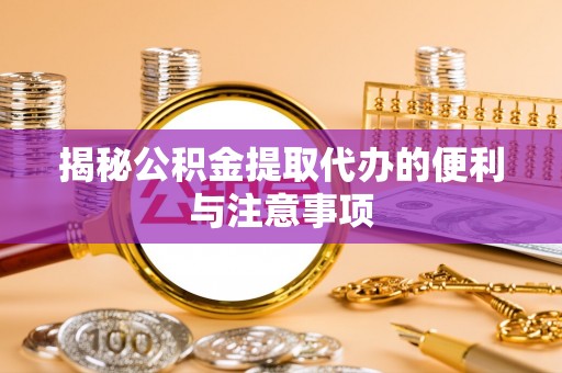 马村揭秘公积金提取代办的便利与注意事项