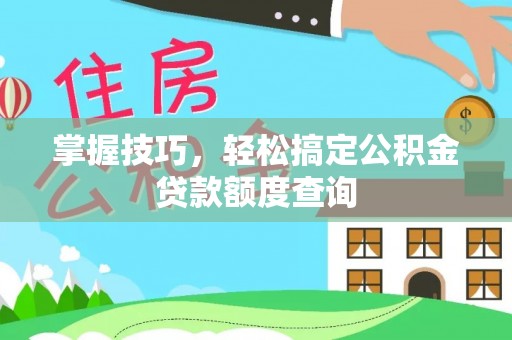马村掌握技巧，轻松搞定公积金贷款额度查询