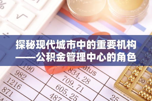 马村探秘现代城市中的重要机构——公积金管理中心的角色与使命