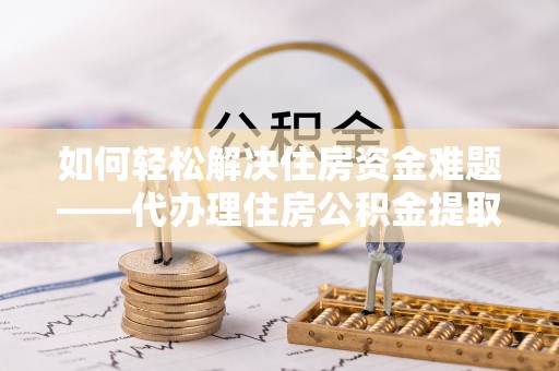 马村如何轻松解决住房资金难题——代办理住房公积金提取服务详解