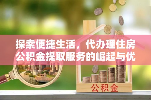 马村探索便捷生活，代办理住房公积金提取服务的崛起与优势