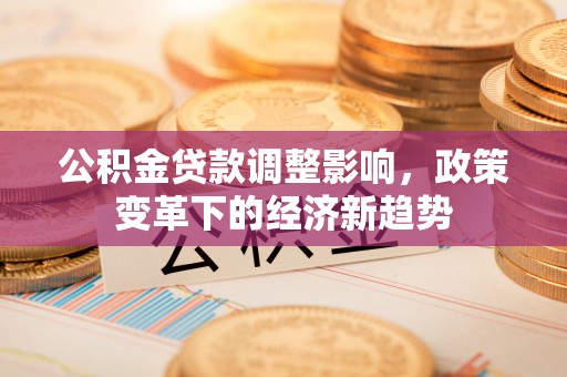 马村公积金贷款调整影响，政策变革下的经济新趋势