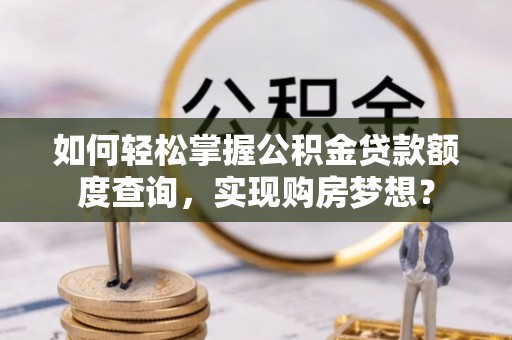 马村如何轻松掌握公积金贷款额度查询，实现购房梦想？