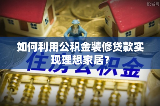 马村如何利用公积金装修贷款实现理想家居？