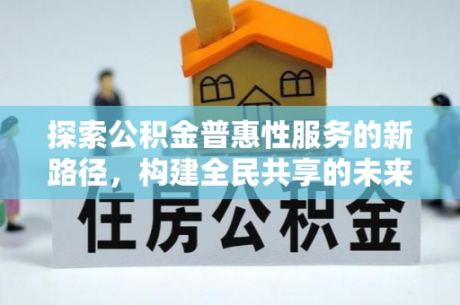 马村探索公积金普惠性服务的新路径，构建全民共享的未来