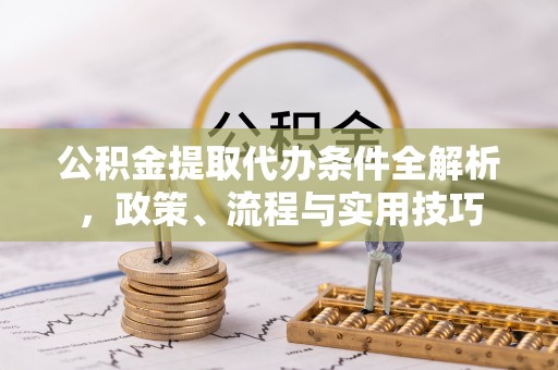 马村公积金提取代办条件全解析，政策、流程与实用技巧