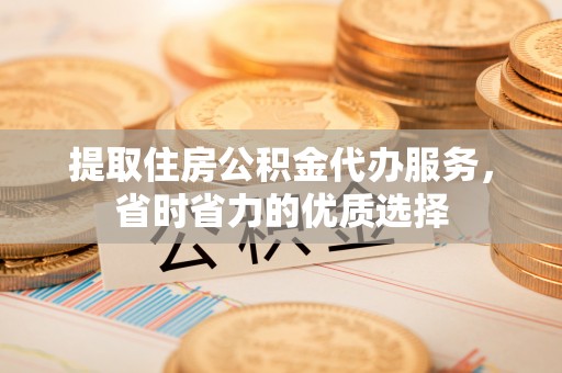 马村提取住房公积金代办服务，省时省力的优质选择