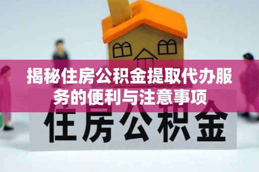 马村揭秘住房公积金提取代办服务的便利与注意事项