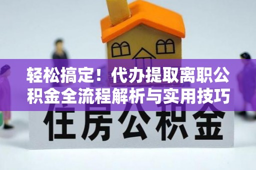 马村轻松搞定！代办提取离职公积金全流程解析与实用技巧