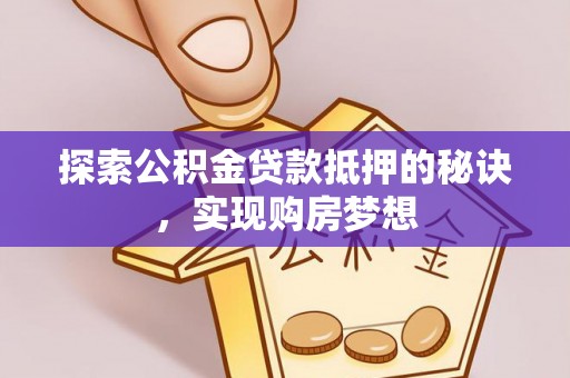 马村探索公积金贷款抵押的秘诀，实现购房梦想