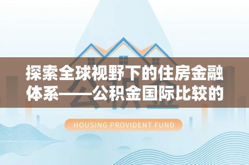 马村探索全球视野下的住房金融体系——公积金国际比较的深度解析