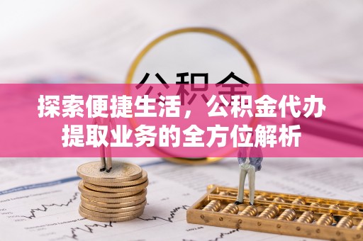 马村探索便捷生活，公积金代办提取业务的全方位解析