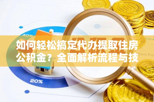 马村如何轻松搞定代办提取住房公积金？全面解析流程与技巧