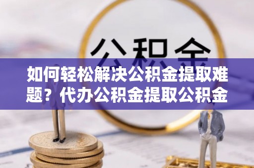 马村如何轻松解决公积金提取难题？代办公积金提取公积金服务详解