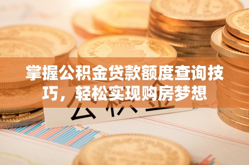 马村掌握公积金贷款额度查询技巧，轻松实现购房梦想